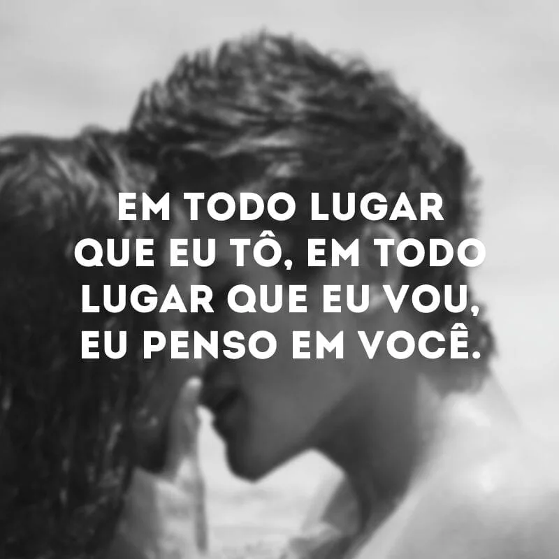 Em todo lugar que eu tô, em todo lugar que eu vou, eu penso em você.