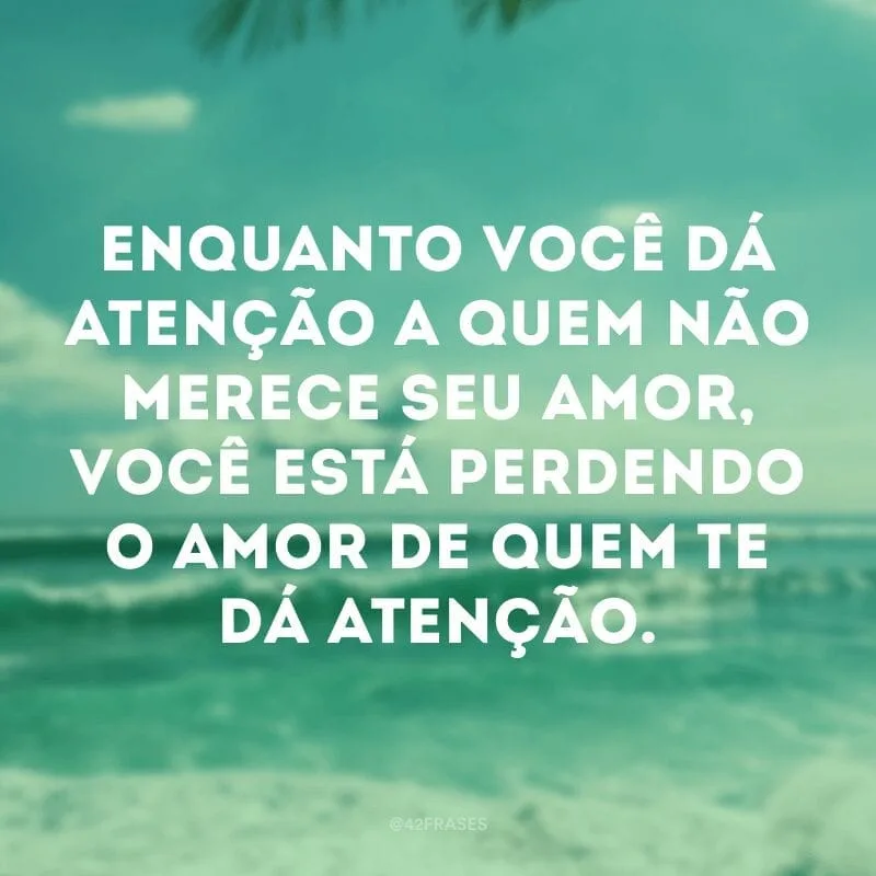 Enquanto você dá atenção a quem não merece seu amor, você está perdendo o amor de quem te dá atenção.