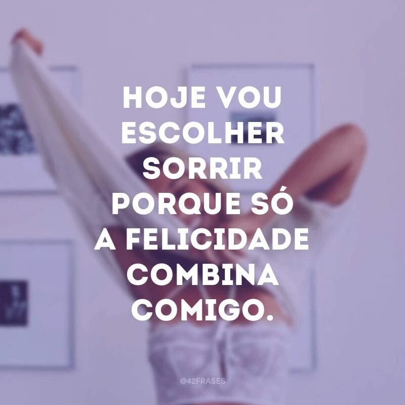 Hoje vou escolher sorrir porque só a felicidade combina comigo.