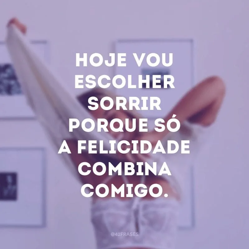 Hoje vou escolher sorrir porque só a felicidade combina comigo.
