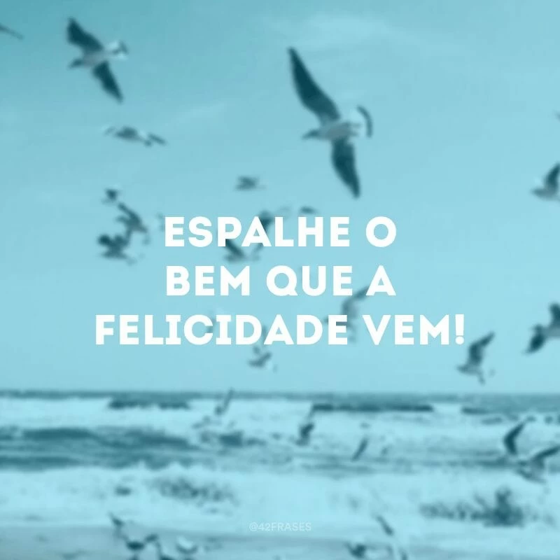 Espalhe o bem que a felicidade vem!