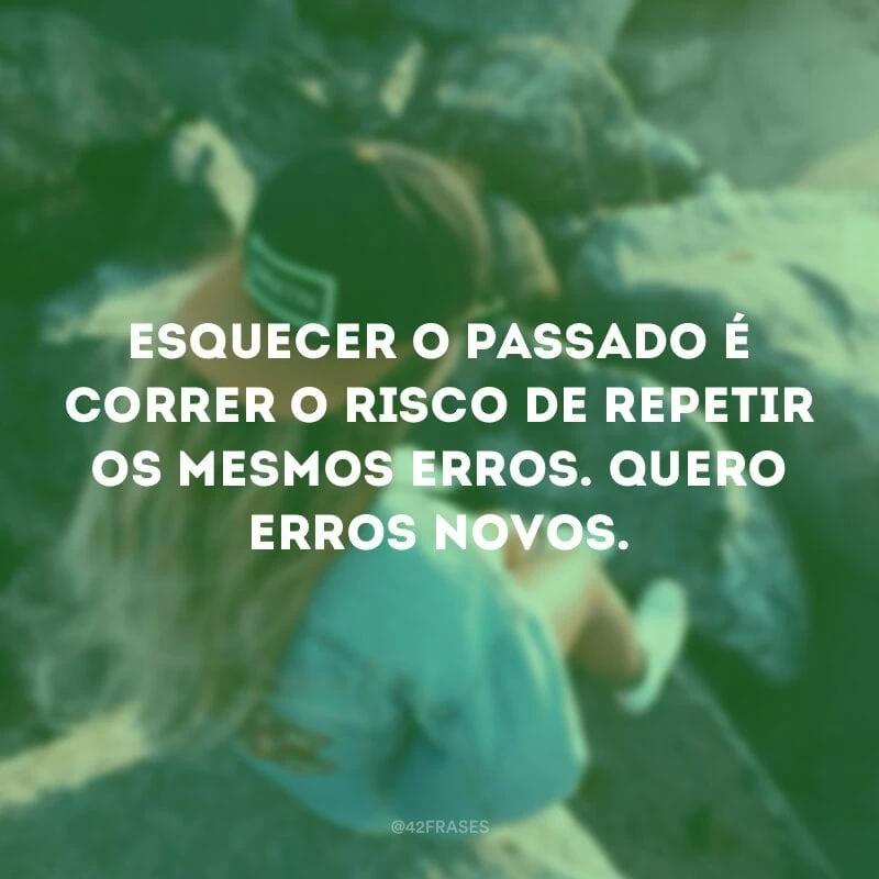 Esquecer o passado é correr o risco de repetir os mesmos erros. Quero erros novos.