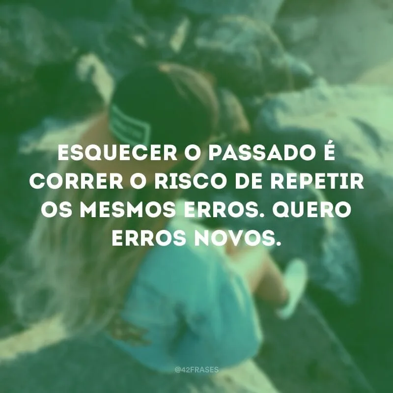 Esquecer o passado é correr o risco de repetir os mesmos erros. Quero erros novos.