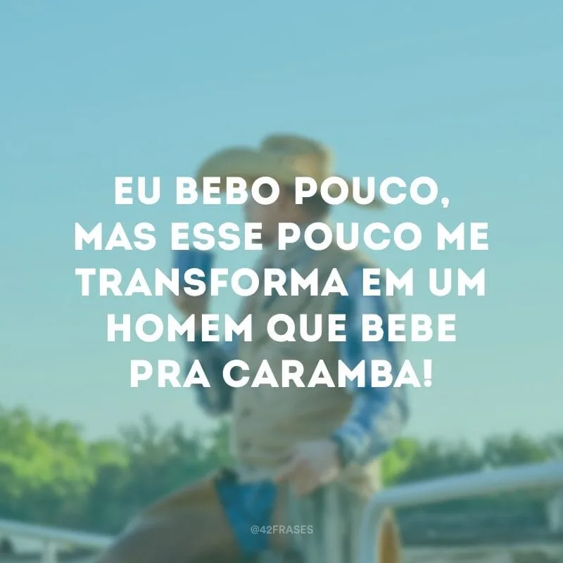 Eu bebo pouco, mas esse pouco me transforma em um homem que bebe pra caramba!