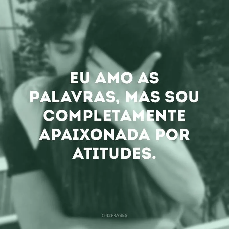 Eu amo as palavras, mas sou completamente apaixonada por atitudes.