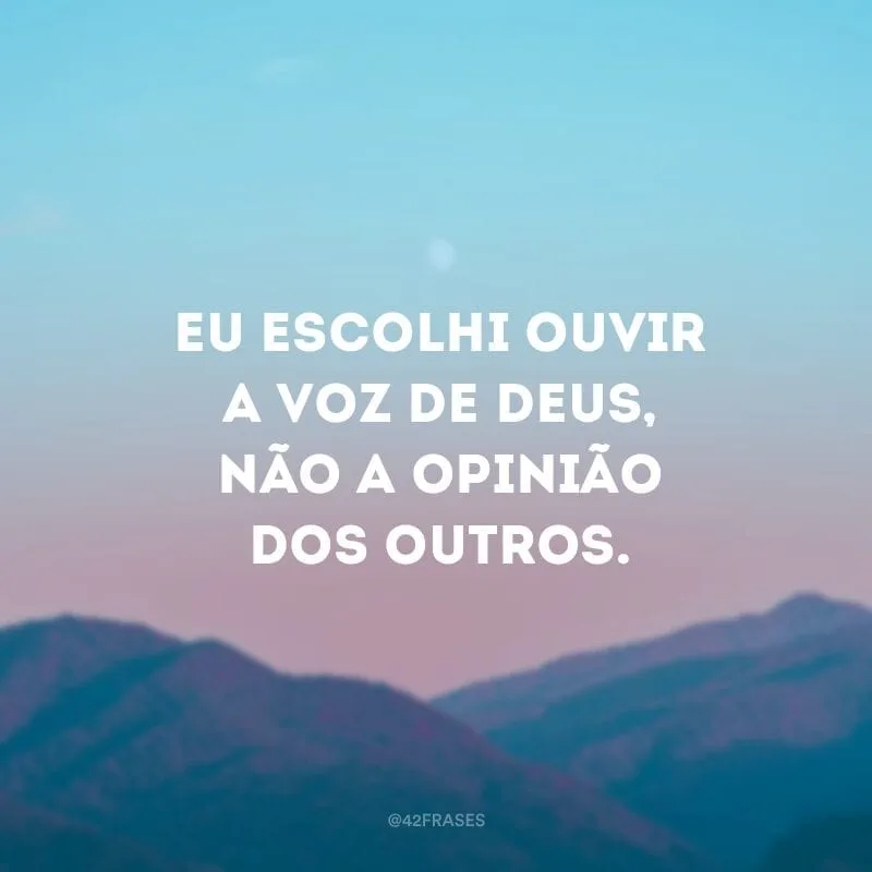 Eu escolhi ouvir a voz de Deus, não a opinião dos outros.