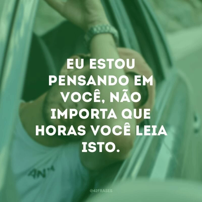 Eu estou pensando em você, não importa que horas você leia isto.