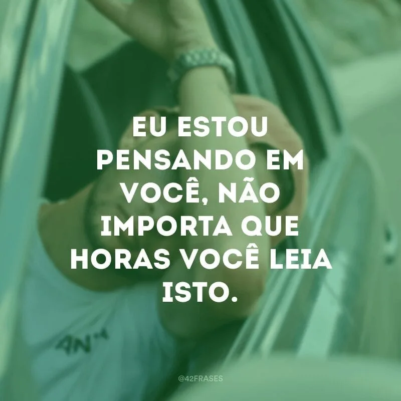 Eu estou pensando em você, não importa que horas você leia isto.