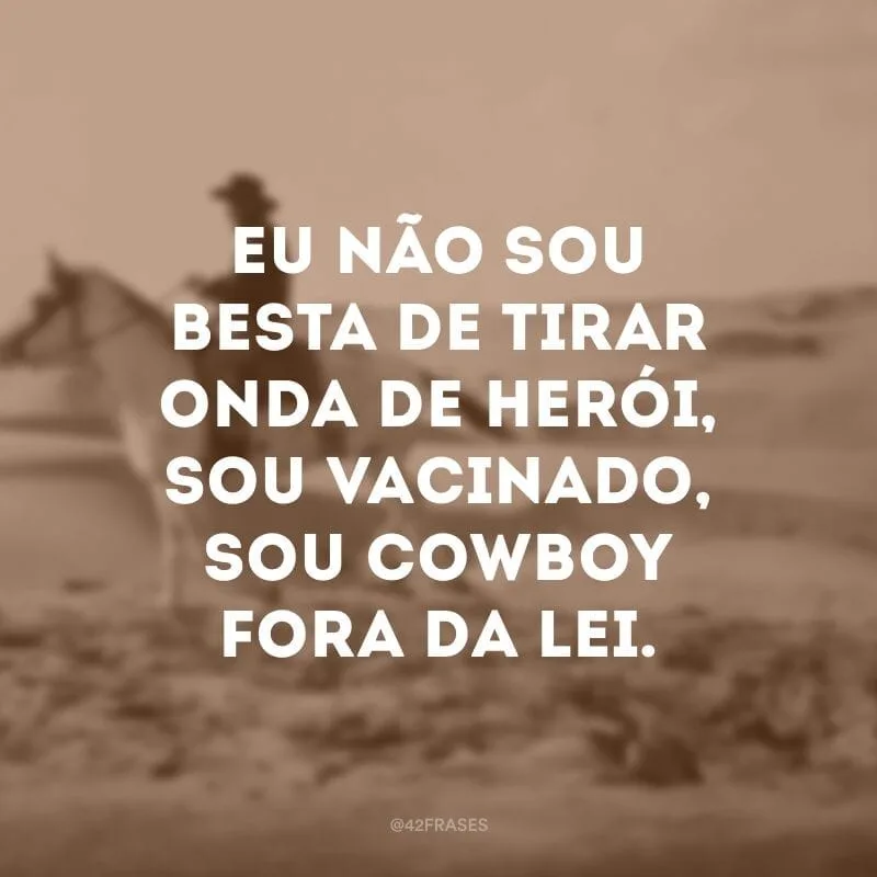 Eu não sou besta de tirar onda de herói, sou vacinado, sou cowboy fora da lei.