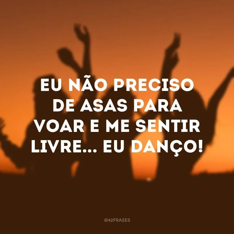 Eu não preciso de asas para voar e me sentir livre... Eu danço!