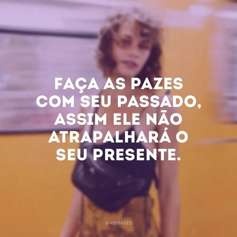 Faça as pazes com seu passado, assim ele não atrapalhará o seu presente.
