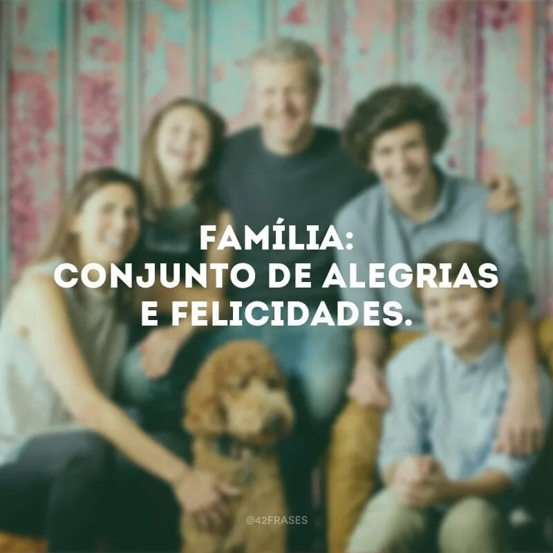 Família: conjunto de alegrias e felicidades.