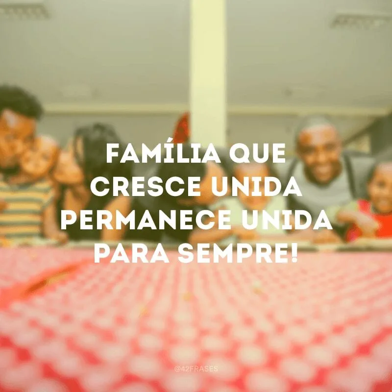 Família que cresce unida permanece unida para sempre!