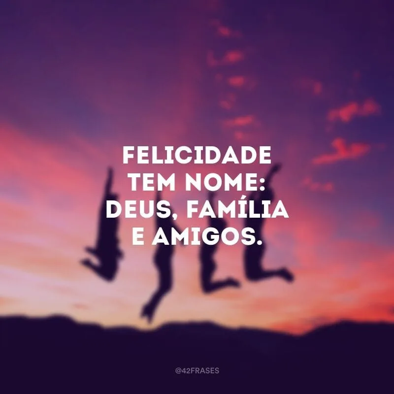 Felicidade tem nome: Deus, família e amigos.