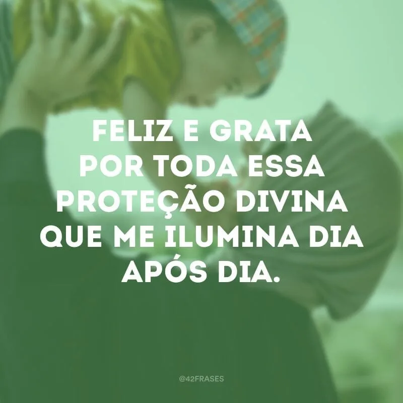 Feliz e grata por toda essa proteção divina que me ilumina dia após dia.