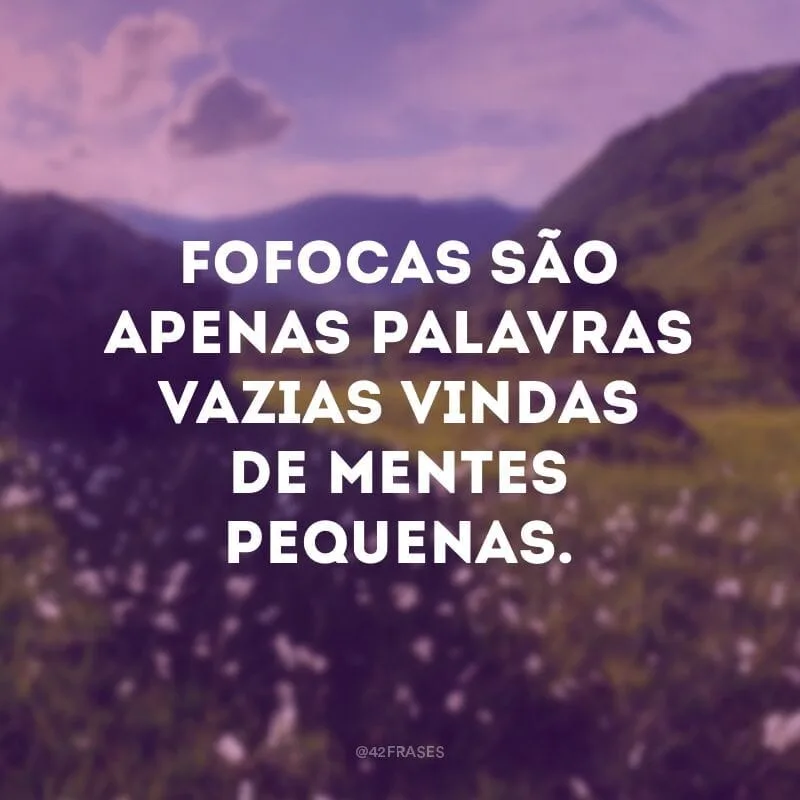 Fofocas são apenas palavras vazias vindas de mentes pequenas.