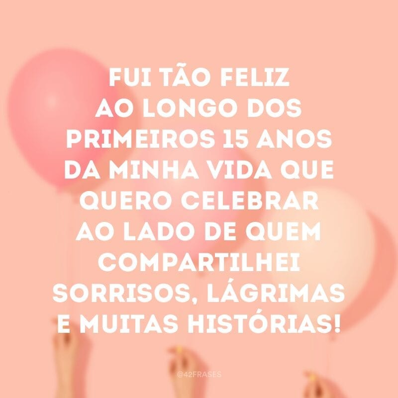 Fui tão feliz ao longo dos primeiros 15 anos da minha vida que quero celebrar ao lado de quem compartilhei sorrisos, lágrimas e muitas histórias!
