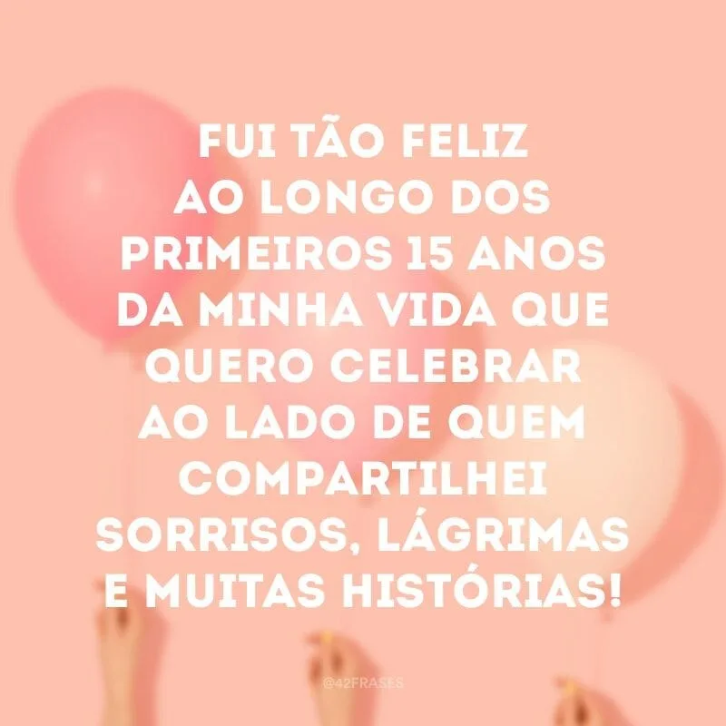 Fui tão feliz ao longo dos primeiros 15 anos da minha vida que quero celebrar ao lado de quem compartilhei sorrisos, lágrimas e muitas histórias!
