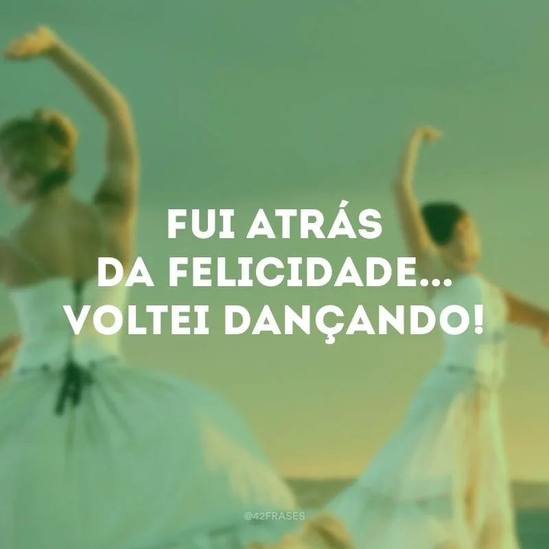 Fui atrás da felicidade... Voltei dançando!