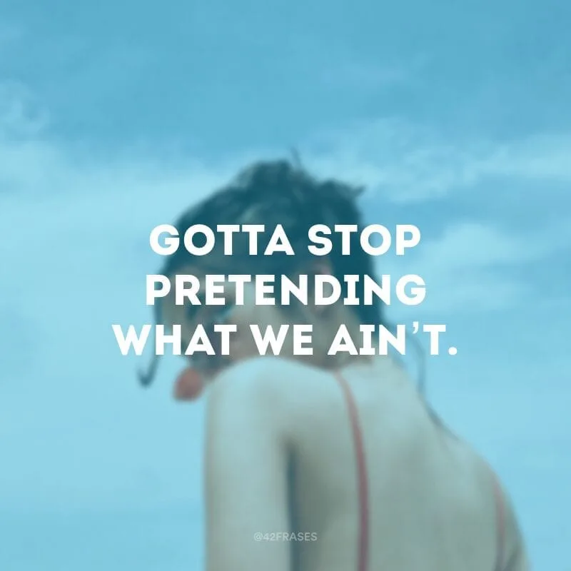 Gotta stop pretending what we ain’t. (Temos que parar de fingir sermos o que não somos)