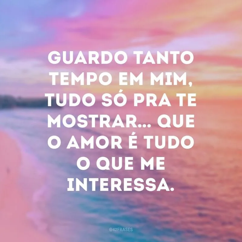 Guardo tanto tempo em mim, tudo só pra te mostrar… Que o amor é tudo o que me interessa.