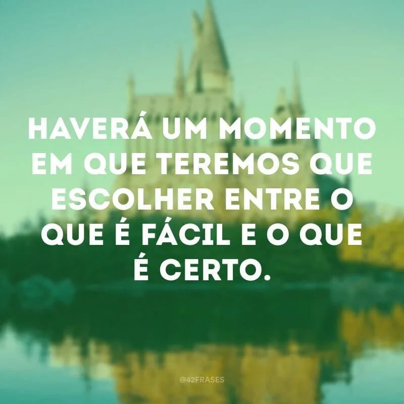 Haverá um momento em que teremos que escolher entre o que é fácil e o que é certo.