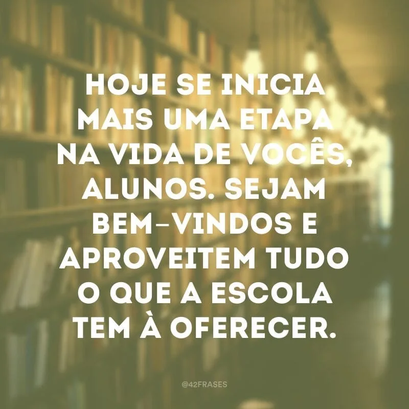 Hoje se inicia mais uma etapa na vida de vocês, alunos. Sejam bem-vindos e aproveitem tudo o que a escola tem à oferecer.