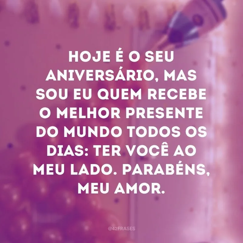 Hoje é o seu aniversário, mas sou eu quem recebe o melhor presente do mundo todos os dias: ter você ao meu lado. Parabéns, meu amor.