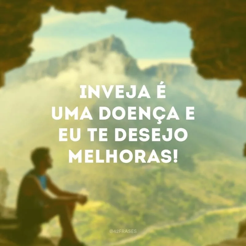 Inveja é uma doença e eu te desejo melhoras!