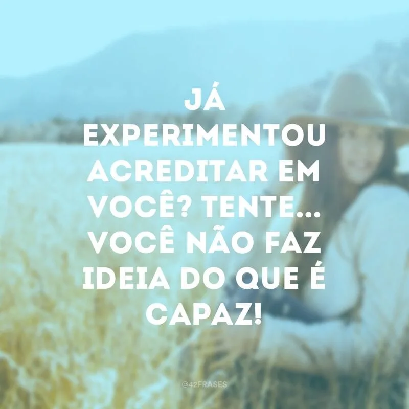 Já experimentou acreditar em você? Tente... Você não faz ideia do que é capaz!