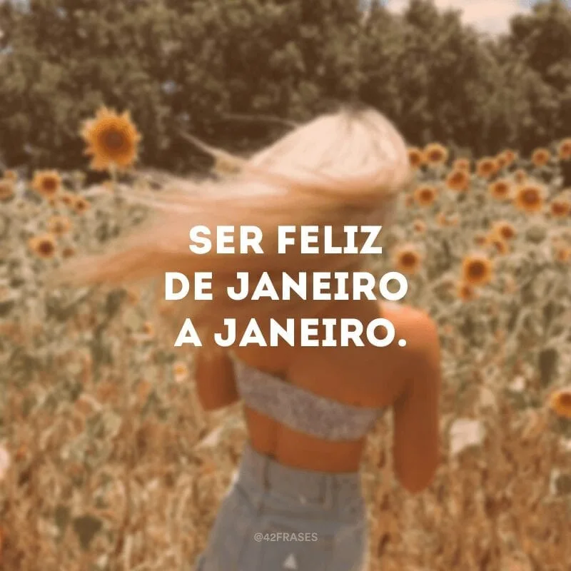 Ser feliz de janeiro a janeiro.
