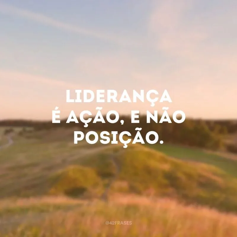 Liderança é ação, e não posição.