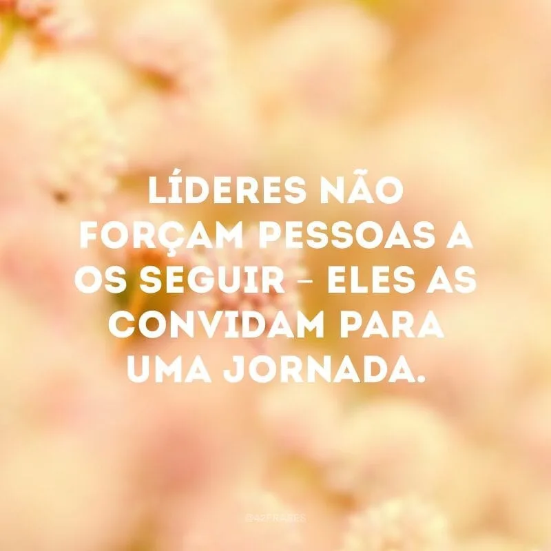 Líderes não forçam pessoas a os seguir – eles as convidam para uma jornada.