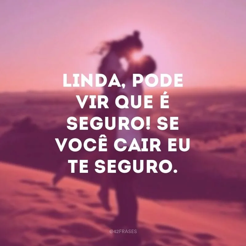Linda, pode vir que é seguro! Se você cair eu te seguro.