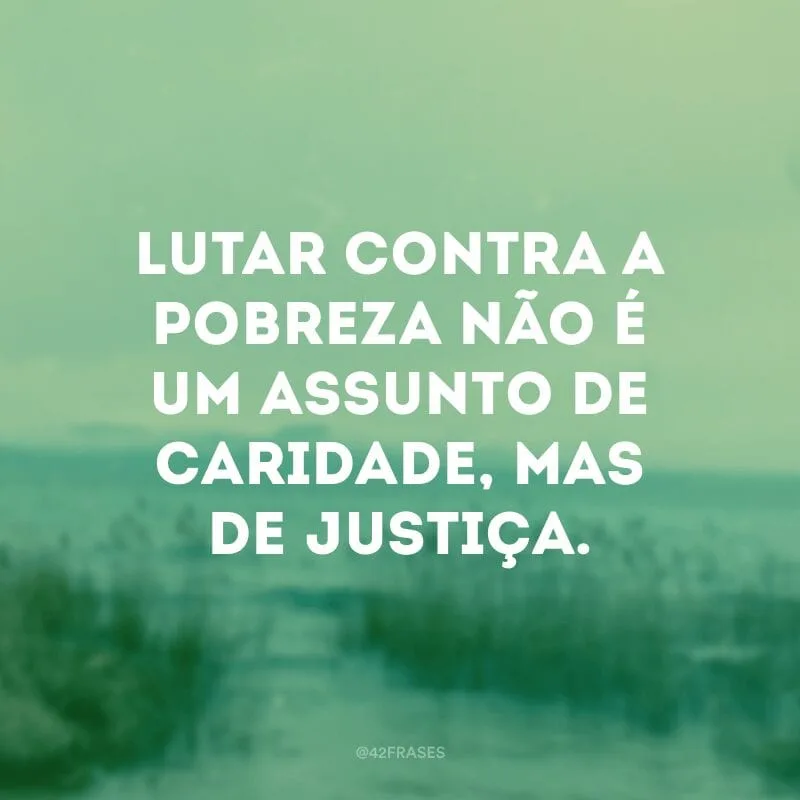 Lutar contra a pobreza não é um assunto de caridade, mas de justiça.