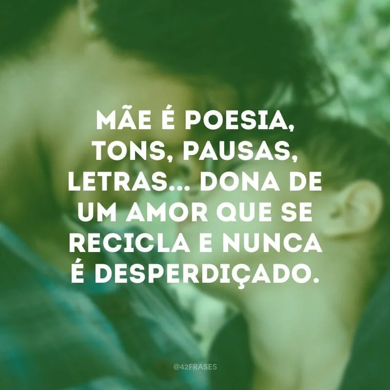 Mãe é poesia, tons, pausas, letras... Dona de um amor que se recicla e nunca é desperdiçado.