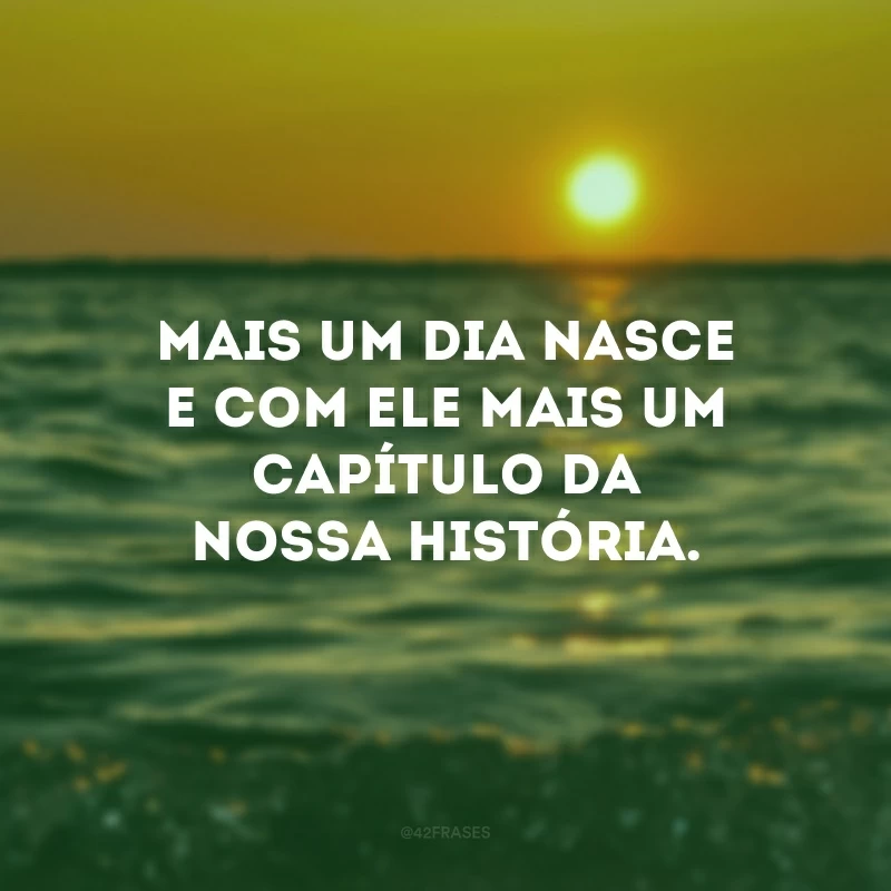 Mais um dia nasce e com ele mais um capítulo da nossa história. 
