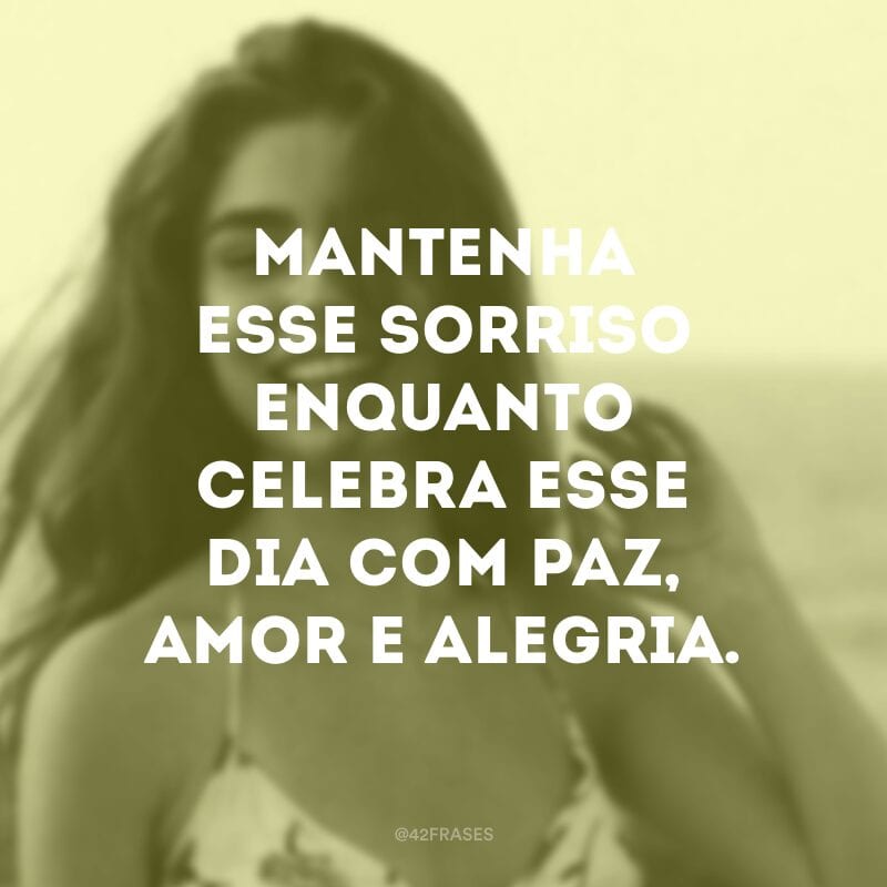 Mantenha esse sorriso enquanto celebra esse dia com paz, amor e alegria.