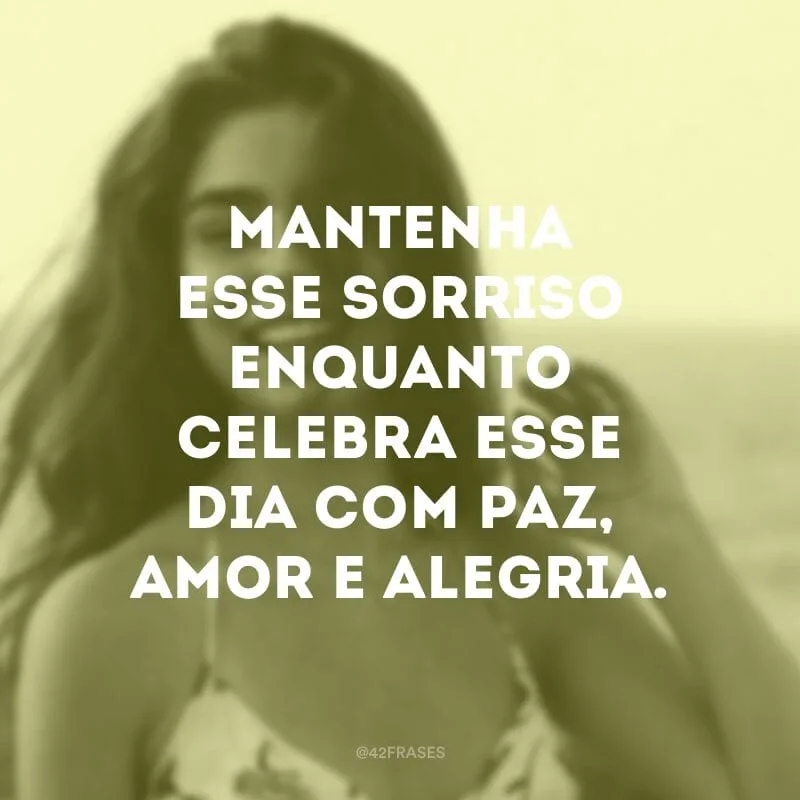Mantenha esse sorriso enquanto celebra esse dia com paz, amor e alegria.
