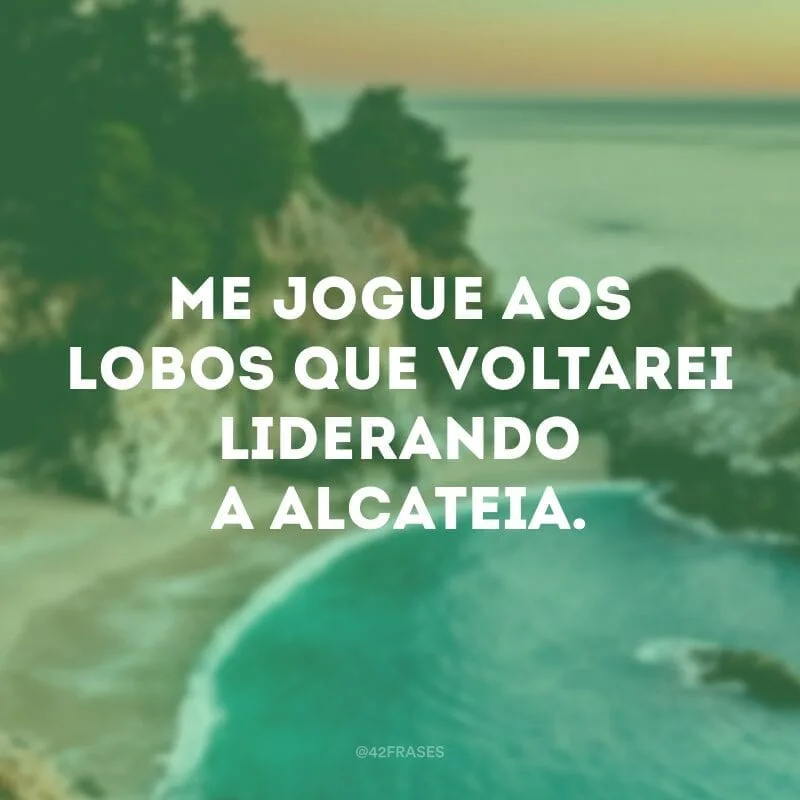 Me jogue aos lobos que voltarei liderando a alcateia.
