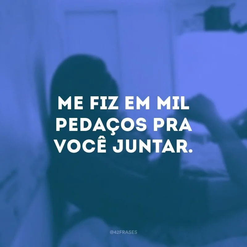 Me fiz em mil pedaços pra você juntar.