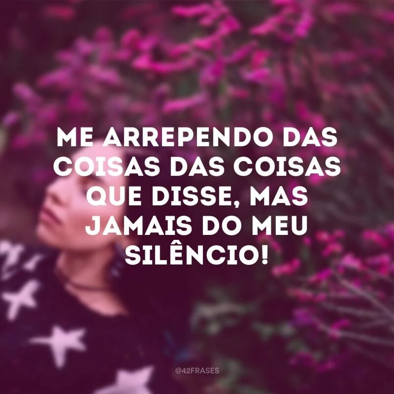 Me arrependo das coisas das coisas que disse, mas jamais do meu silêncio!