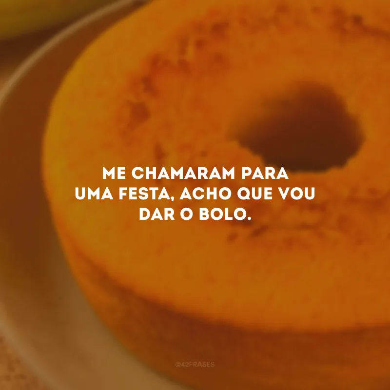 Me chamaram para uma festa, acho que vou dar o bolo.