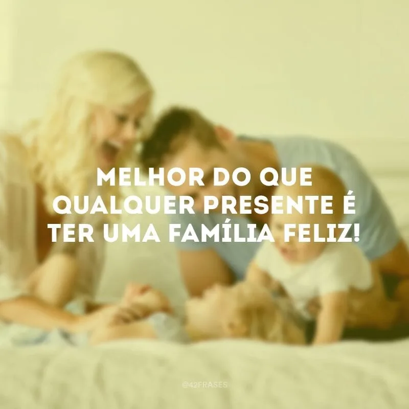 Melhor do que qualquer presente é ter uma família feliz!