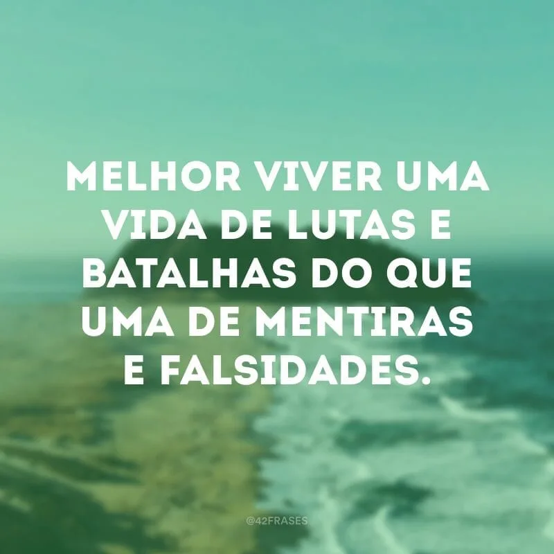 Melhor viver uma vida de lutas e batalhas do que uma de mentiras e falsidades.