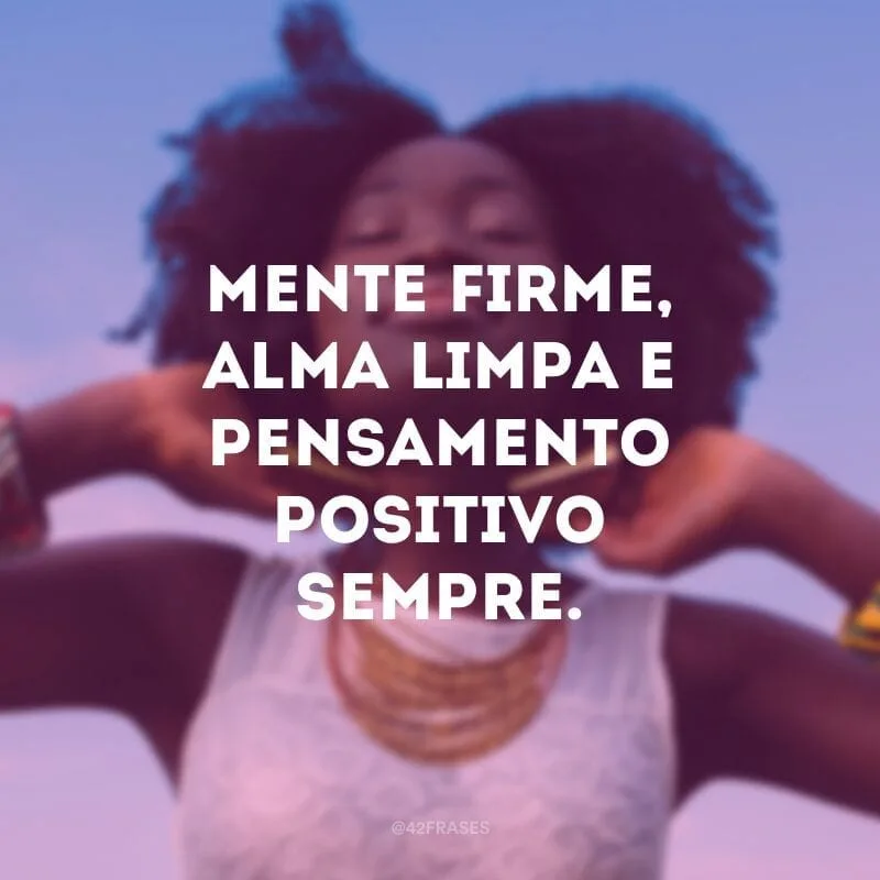Mente firme, alma limpa e pensamento positivo sempre.