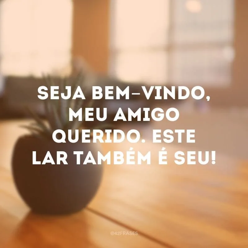Seja bem-vindo, meu amigo querido. Este lar também é seu!