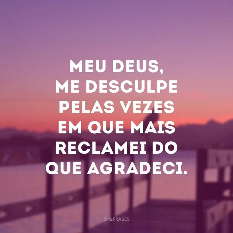 Meu Deus, me desculpe pelas vezes em que mais reclamei do que agradeci.