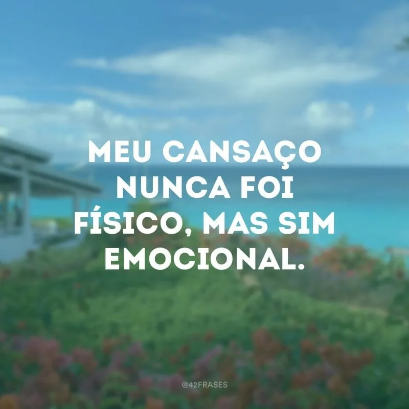 Meu cansaço nunca foi físico, mas sim emocional.