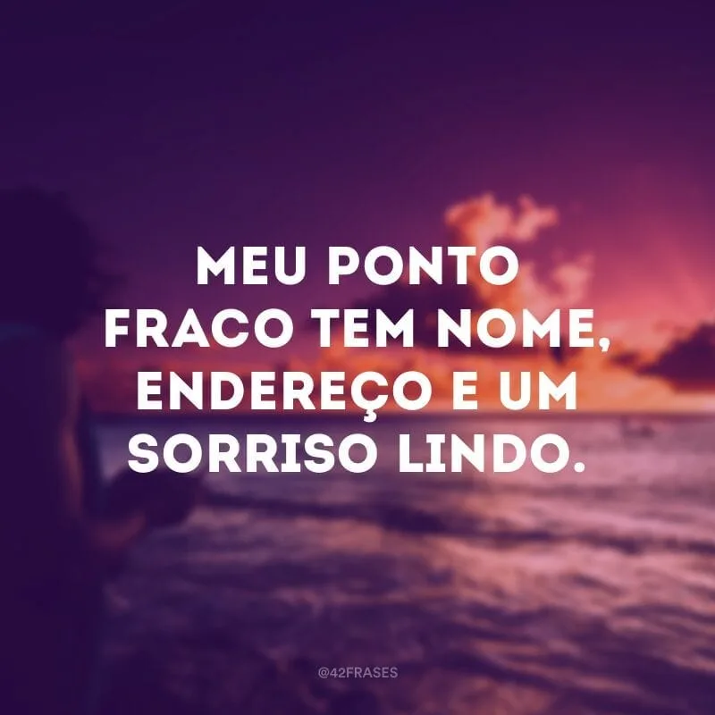 Meu ponto fraco tem nome, endereço e um sorriso lindo.
